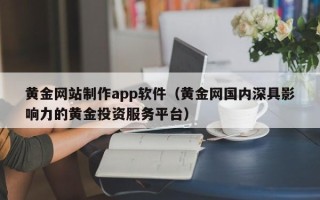 鹰潭黄金网站制作app软件（黄金网国内深具影响力的黄金投资服务平台）