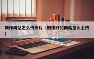 鹰潭制作网站怎么传照片（制作好的网站怎么上传）