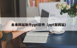 鹰潭未来网站制作ppt软件（ppt做网站）