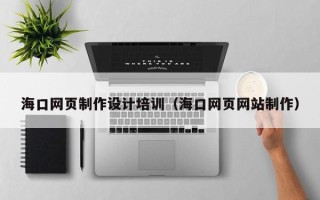 鹰潭海口网页制作设计培训（海口网页网站制作）