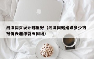 鹰潭湘潭网页设计哪里好（湘潭网站建设多少钱 报价表湘潭磐石网络）