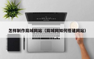 鹰潭怎样制作局域网站（局域网如何搭建网站）
