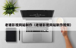 鹰潭老猪影视网站制作（老猪影视网站制作视频）
