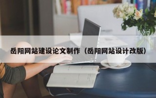 鹰潭岳阳网站建设论文制作（岳阳网站设计改版）