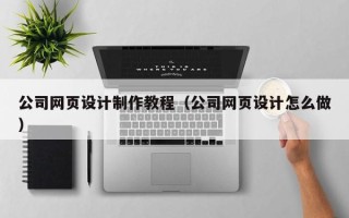 鹰潭公司网页设计制作教程（公司网页设计怎么做）