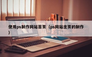 鹰潭使用ps制作网站首页（ps网站主页的制作）