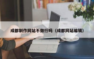 鹰潭成都制作网站不做行吗（成都网站编辑）