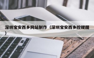 鹰潭深圳宝安西乡网站制作（深圳宝安西乡控规图）